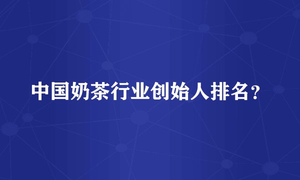 中国奶茶行业创始人排名？
