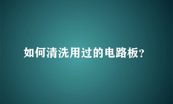 如何清洗用过的电路板？