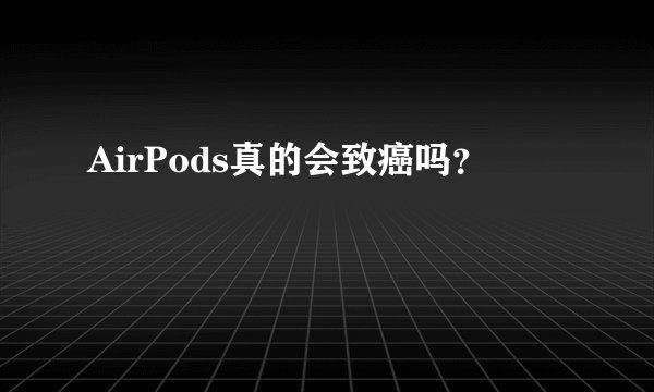 AirPods真的会致癌吗？