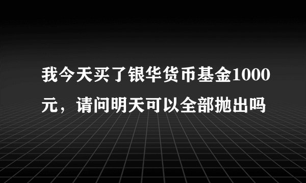 我今天买了银华货币基金1000元，请问明天可以全部抛出吗