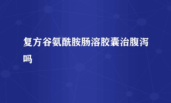 复方谷氨酰胺肠溶胶囊治腹泻吗