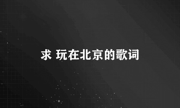求 玩在北京的歌词
