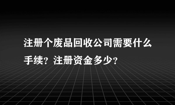 注册个废品回收公司需要什么手续？注册资金多少？