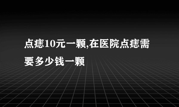 点痣10元一颗,在医院点痣需要多少钱一颗