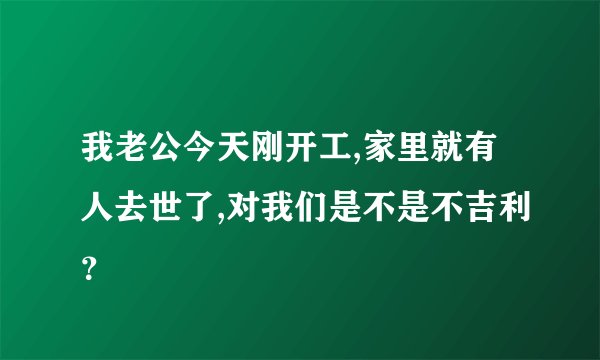 我老公今天刚开工,家里就有人去世了,对我们是不是不吉利?