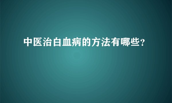中医治白血病的方法有哪些？