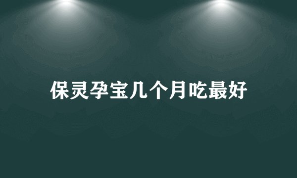 保灵孕宝几个月吃最好