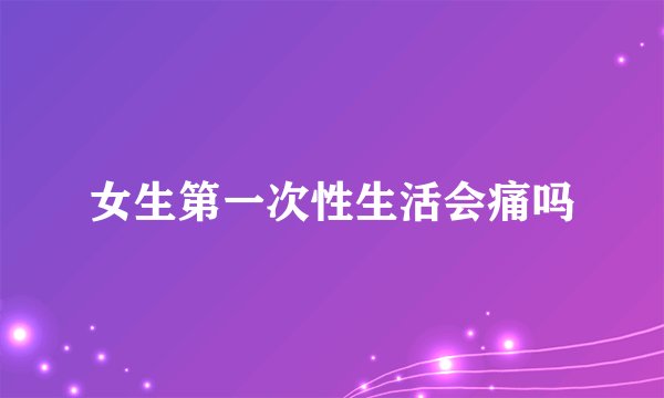 女生第一次性生活会痛吗