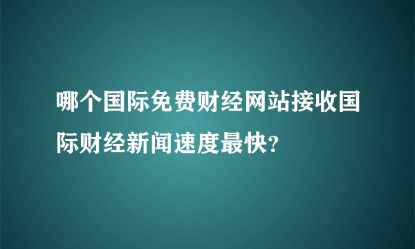 哪个国际免费财经网站接收国际财经新闻速度最快？