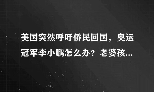 美国突然呼吁侨民回国，奥运冠军李小鹏怎么办？老婆孩子美国籍