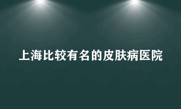 上海比较有名的皮肤病医院