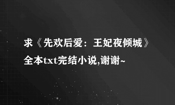 求《先欢后爱：王妃夜倾城》全本txt完结小说,谢谢~