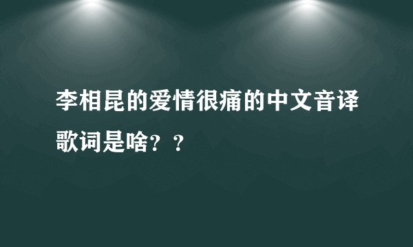 李相昆的爱情很痛的中文音译歌词是啥？？