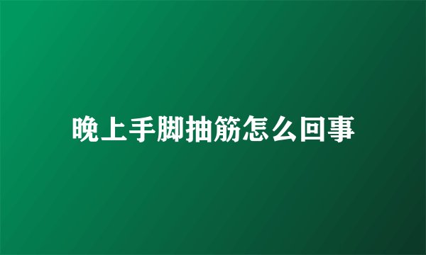 晚上手脚抽筋怎么回事