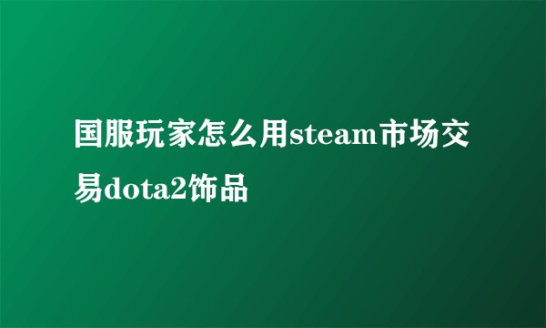 国服玩家怎么用steam市场交易dota2饰品