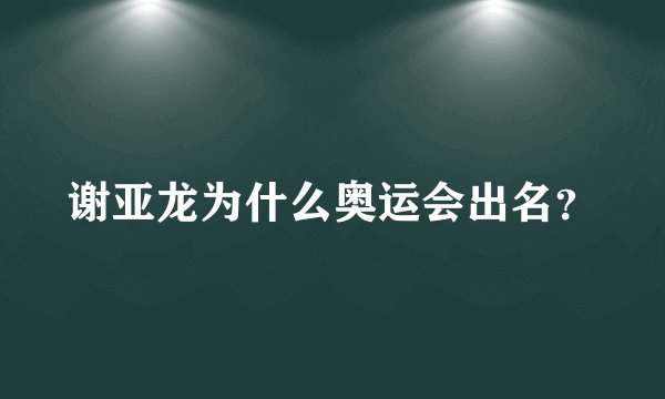 谢亚龙为什么奥运会出名？