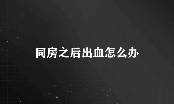 同房之后出血怎么办