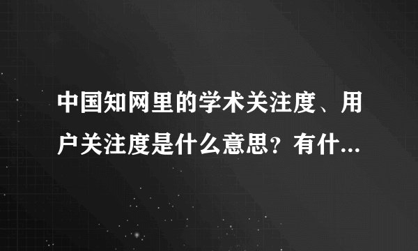 中国知网里的学术关注度、用户关注度是什么意思?有什么意义?