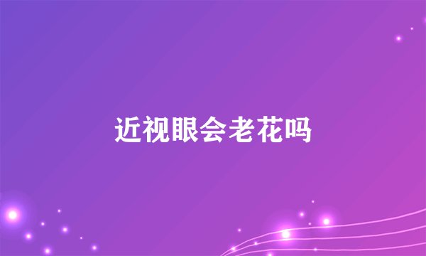近视眼会老花吗