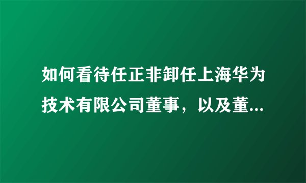 如何看待任正非卸任上海华为技术有限公司董事,以及董事长法人等高层变动?