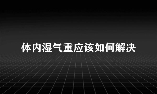 体内湿气重应该如何解决