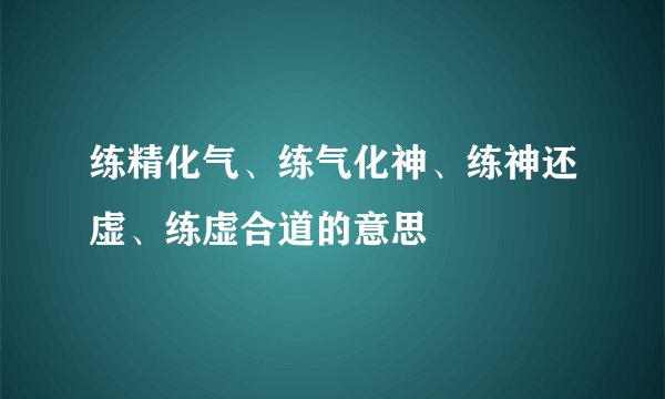 练精化气、练气化神、练神还虚、练虚合道的意思