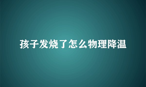孩子发烧了怎么物理降温