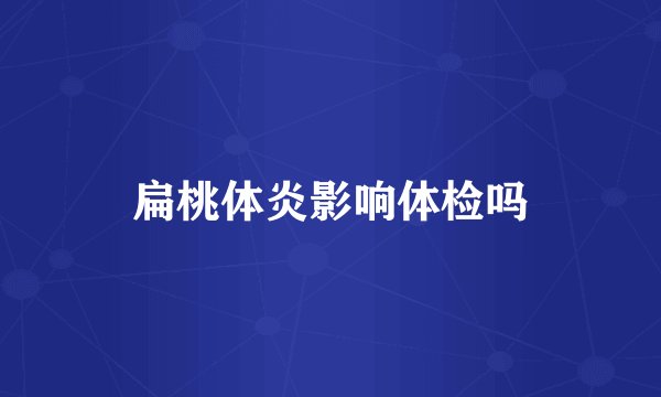 扁桃体炎影响体检吗
