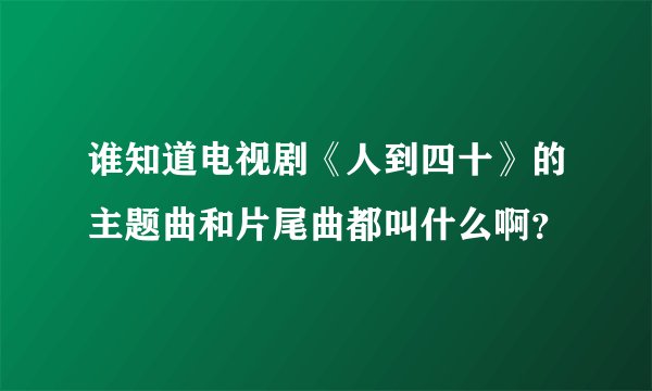 谁知道电视剧《人到四十》的主题曲和片尾曲都叫什么啊？