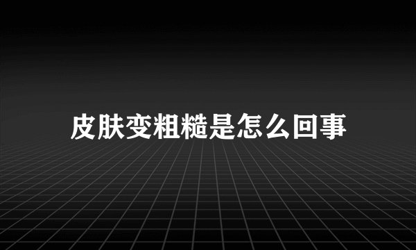 皮肤变粗糙是怎么回事