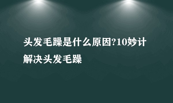 头发毛躁是什么原因?10妙计解决头发毛躁