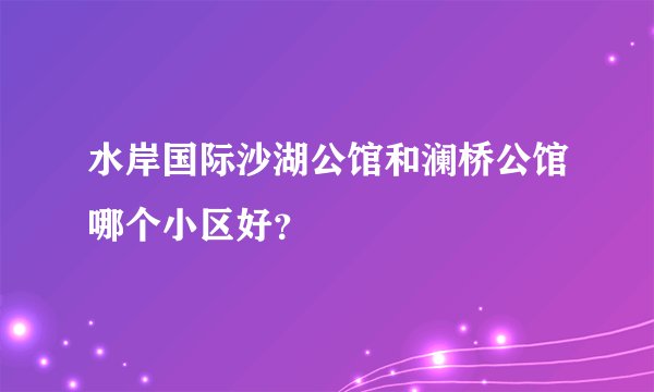 水岸国际沙湖公馆和澜桥公馆哪个小区好？
