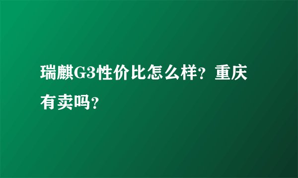 瑞麒G3性价比怎么样？重庆有卖吗？