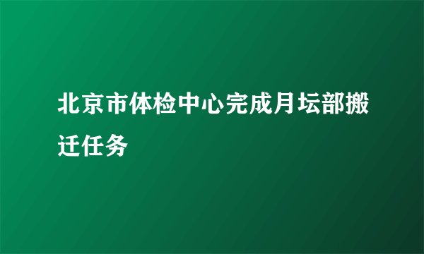 北京市体检中心完成月坛部搬迁任务