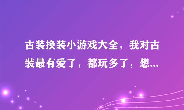 古装换装小游戏大全，我对古装最有爱了，都玩多了，想找个没玩过的呢？