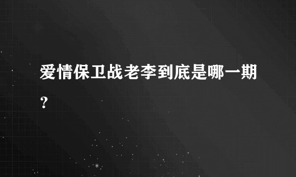 爱情保卫战老李到底是哪一期？