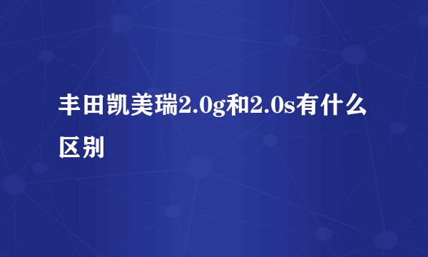 丰田凯美瑞2.0g和2.0s有什么区别