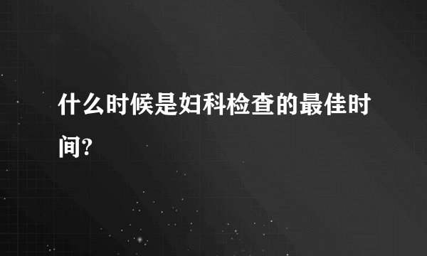 什么时候是妇科检查的最佳时间?