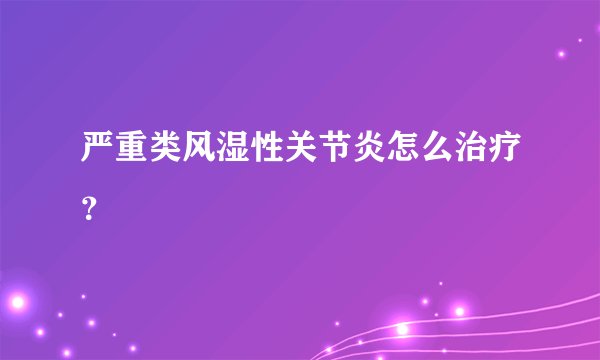 严重类风湿性关节炎怎么治疗？