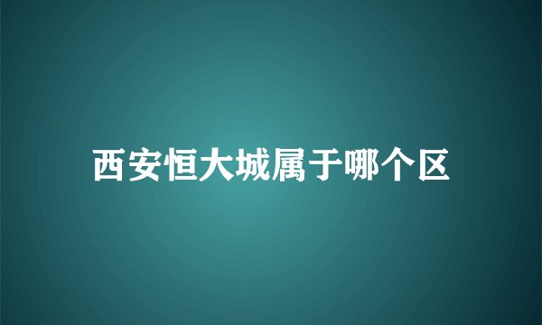 西安恒大城属于哪个区
