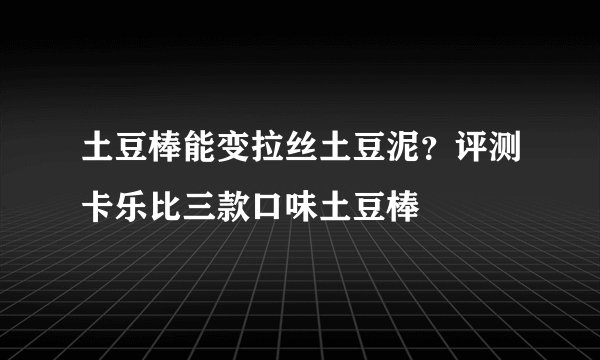土豆棒能变拉丝土豆泥？评测卡乐比三款口味土豆棒