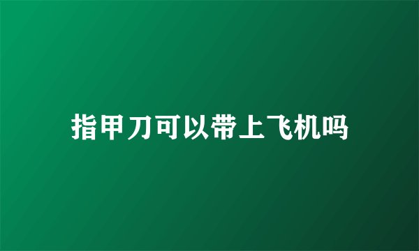 指甲刀可以带上飞机吗