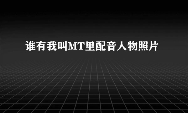 谁有我叫MT里配音人物照片