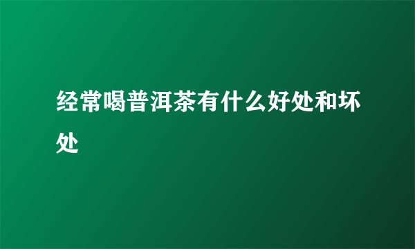经常喝普洱茶有什么好处和坏处
