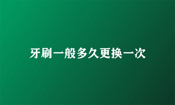 牙刷一般多久更换一次