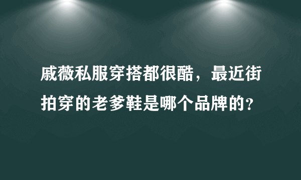 戚薇私服穿搭都很酷，最近街拍穿的老爹鞋是哪个品牌的？