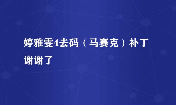 婷雅雯4去码（马赛克）补丁 谢谢了