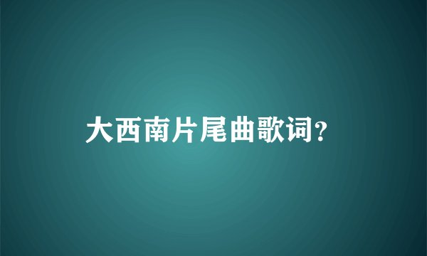 大西南片尾曲歌词？