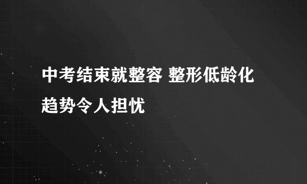 中考结束就整容 整形低龄化趋势令人担忧