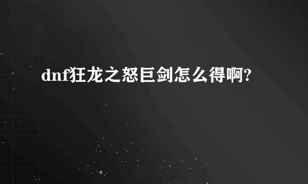 dnf狂龙之怒巨剑怎么得啊?